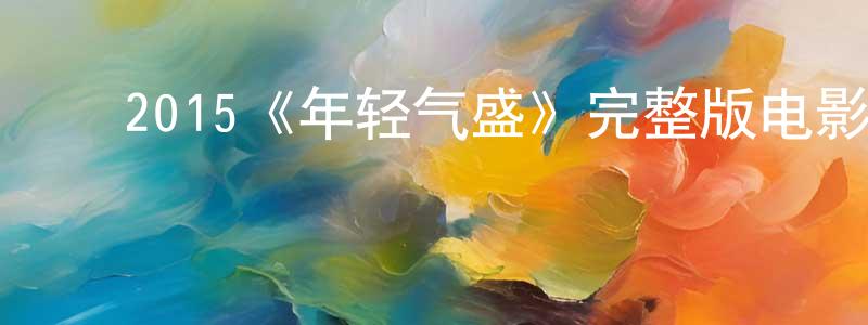 ﻿陈凯月发布﻿2015《年轻气盛》完整版电影/在线观看/百度云-美剧天堂